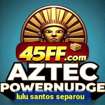 lulu santos separou
